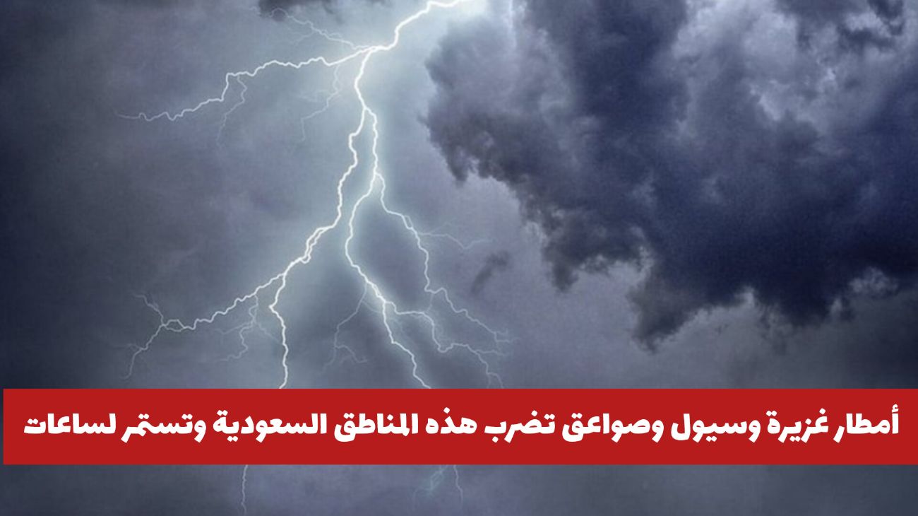 الأرصاد السعودية تحذر .. أمطار غزيرة وسيول وصواعق تضرب هذه المناطق وتستمر لساعات .. هل منطقتك بينها؟
